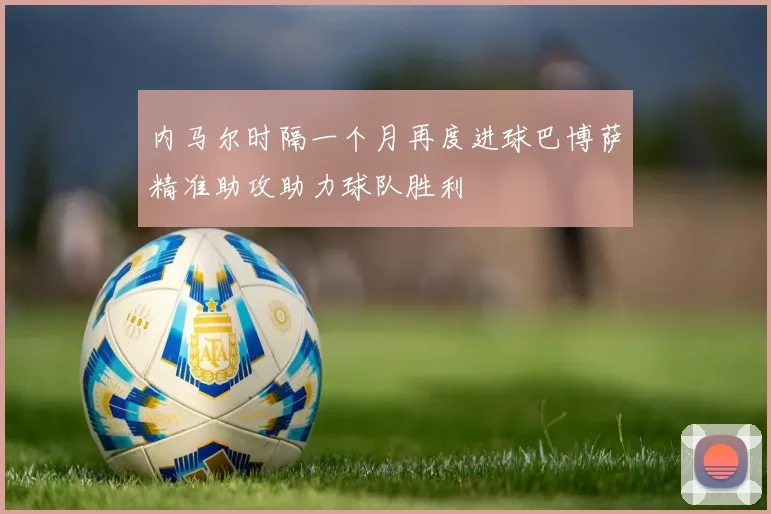 内马尔时隔一个月再度进球巴博萨精准助攻助力球队胜利