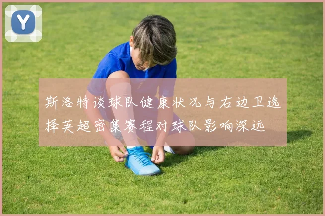 斯洛特谈球队健康状况与右边卫选择英超密集赛程对球队影响深远