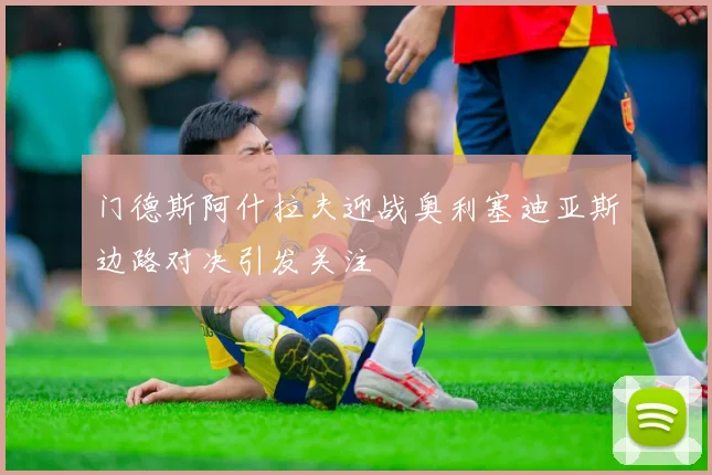 门德斯阿什拉夫迎战奥利塞迪亚斯边路对决引发关注
