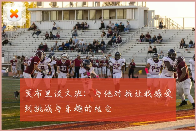 莫布里谈文班：与他对抗让我感受到挑战与乐趣的结合