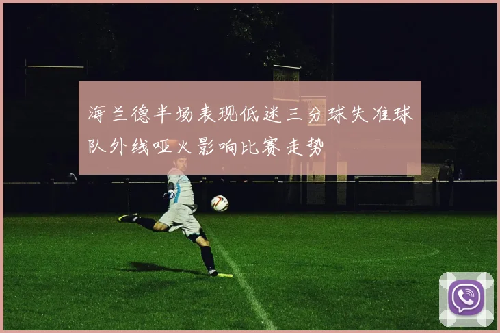 海兰德半场表现低迷三分球失准球队外线哑火影响比赛走势