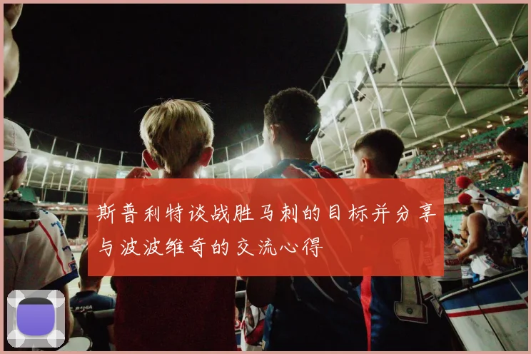 斯普利特谈战胜马刺的目标并分享与波波维奇的交流心得