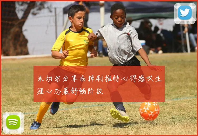米切尔分享戒掉刷推特心得感叹生涯心态最舒畅阶段
