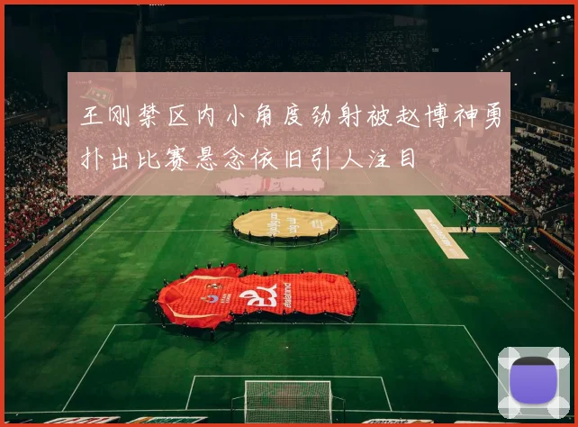 王刚禁区内小角度劲射被赵博神勇扑出比赛悬念依旧引人注目