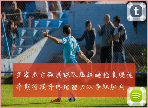 罗塞尼尔强调球队压迫逼抢表现优异期待提升终结能力以争取胜利