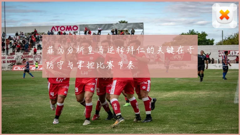菲戈分析皇马逆转拜仁的关键在于防守与掌控比赛节奏