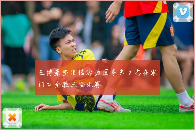 王博豪坚定信念为国争光立志在家门口全胜三场比赛
