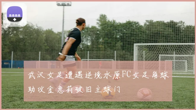 武汉女足遭遇逆境水原FC女足角球助攻金惠莉破旧主球门