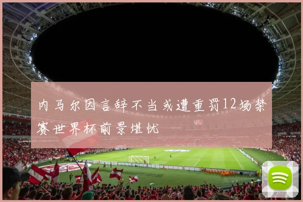 内马尔因言辞不当或遭重罚12场禁赛世界杯前景堪忧