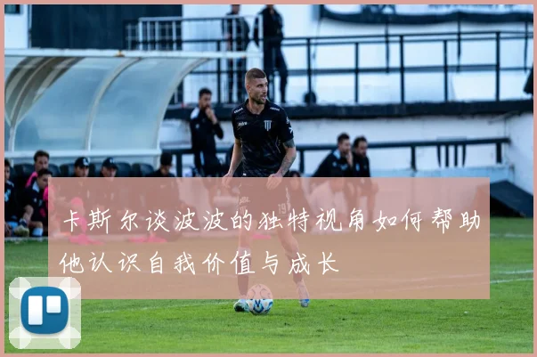 卡斯尔谈波波的独特视角如何帮助他认识自我价值与成长