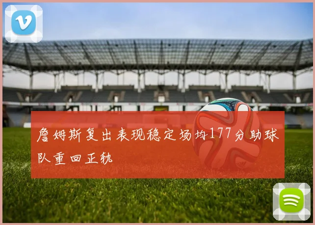 詹姆斯复出表现稳定场均177分助球队重回正轨