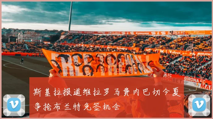 斯基拉报道维拉罗马费内巴切今夏争抢布兰特免签机会