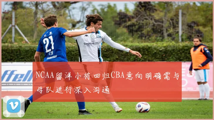 NCAA留洋小将回归CBA意向明确需与母队进行深入沟通