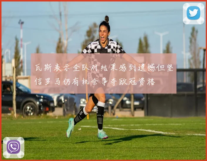 瓦斯表示全队对结果感到遗憾但坚信罗马仍有机会争夺欧冠资格