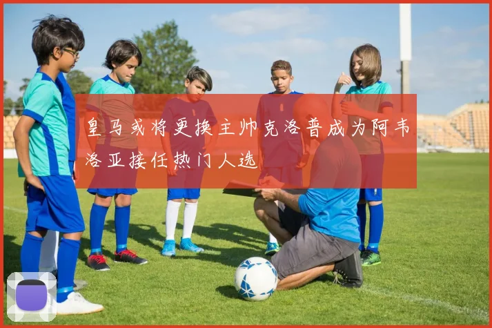 皇马或将更换主帅克洛普成为阿韦洛亚接任热门人选