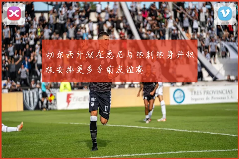 切尔西计划在悉尼与热刺热身并积极安排更多季前友谊赛