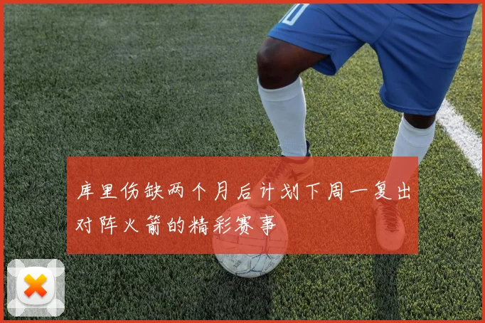 库里伤缺两个月后计划下周一复出对阵火箭的精彩赛事
