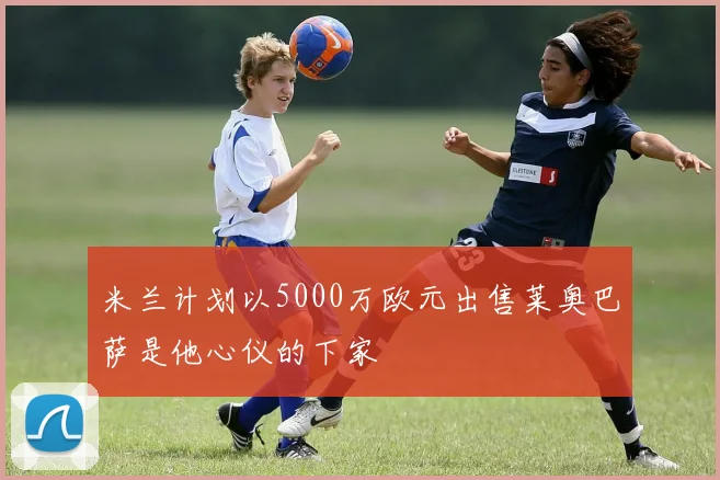 米兰计划以5000万欧元出售莱奥巴萨是他心仪的下家