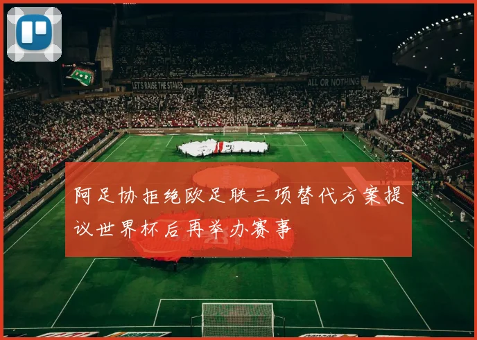 阿足协拒绝欧足联三项替代方案提议世界杯后再举办赛事