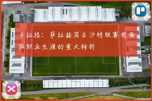 卡拉格：萨拉赫若去沙特联赛将面临职业生涯的重大转折