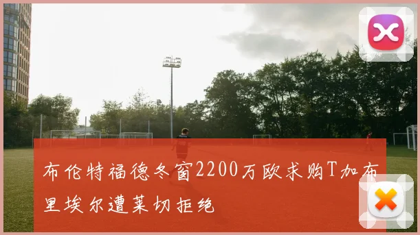 布伦特福德冬窗2200万欧求购T加布里埃尔遭莱切拒绝