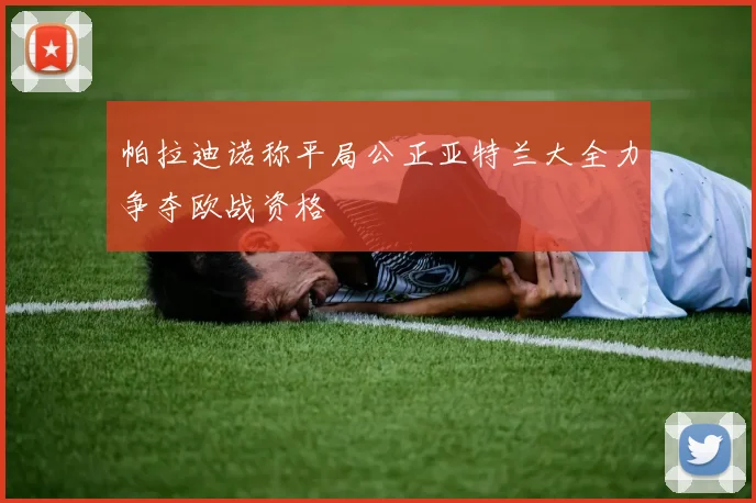 帕拉迪诺称平局公正亚特兰大全力争夺欧战资格