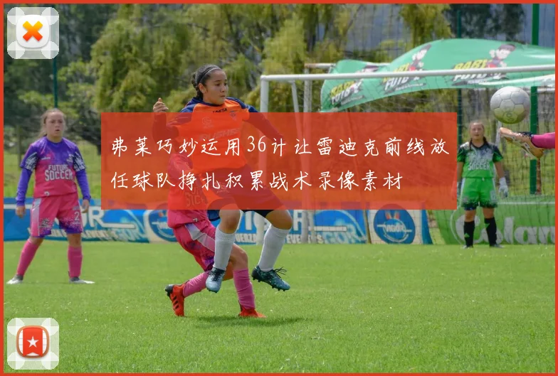 弗莱巧妙运用36计让雷迪克前线放任球队挣扎积累战术录像素材