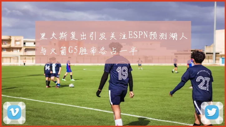 里夫斯复出引发关注ESPN预测湖人与火箭G5胜率各占一半