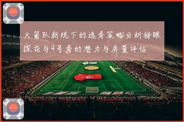 火箭队新规下的选秀策略分析榜眼探花与4号秀的潜力与质量评估