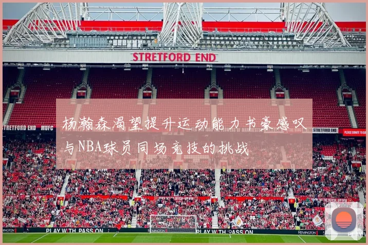 杨瀚森渴望提升运动能力书豪感叹与NBA球员同场竞技的挑战