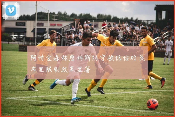 阿特金森称詹姆斯防守被低估对莫布里限制效果显著